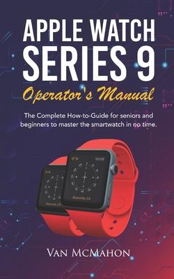 Apple Watch Series 9 Operator's Manual: The Complete How-to-Guide for seniors and beginners to master the smartwatch in no time