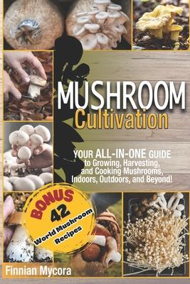 Mushroom Cultivation: Your All-in-One Guide to Growing, Harvesting, and Cooking Mushrooms, Indoors, Outdoors, and Beyond