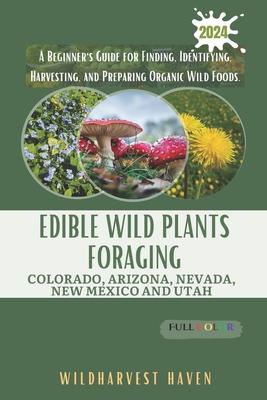 Edible Wild Plants Foraging Colorado, Arizona, Nevada, New Mexico and Utah: A Beginner's Guide for Finding, Identifying, Harvesting, and Preparing Org