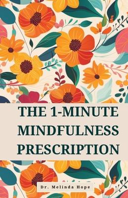 The 1-Minute Mindfulness Prescription: Evidence-Based Techniques to Improve Awareness, Reduce Stress, and Rewire Neural Pathways Through Micro-Meditat