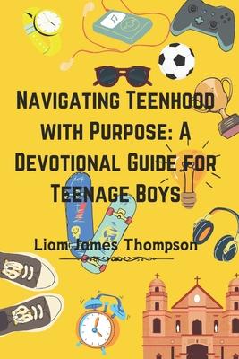 Navigating Teenhood with Purpose: A Daily Devotional Guide for Teen Boys Ages 12-16 : Building a Strong Foundation of Faith The teen boy guide towards