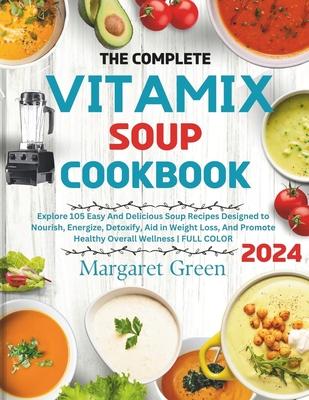 The Complete Vitamix Blender Soup Cookbook: Explore 105 Easy And Delicious Soup Recipes Designed to Nourish, Energize, Detoxify, Aid in Weight Loss, A