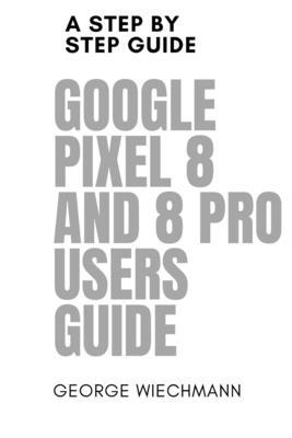 Google Pixel 8 and 8 Pro Users Guide: A step by step guide