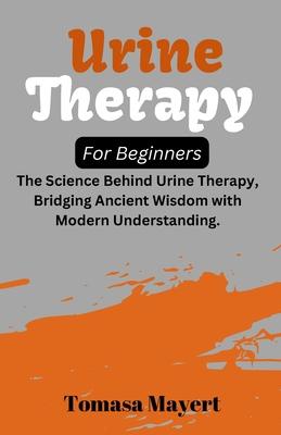 Urine therapy For Beginners: The Science Behind Urine Therapy, Bridging Ancient Wisdom with Modern Understanding.