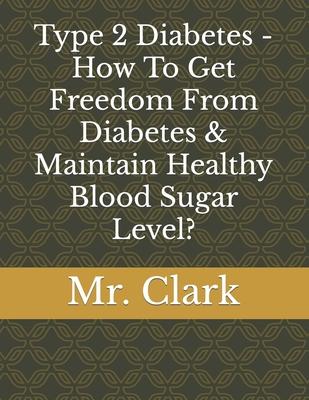 Type 2 Diabetes - How To Get Freedom From Diabetes & Maintain Healthy Blood Sugar Level?