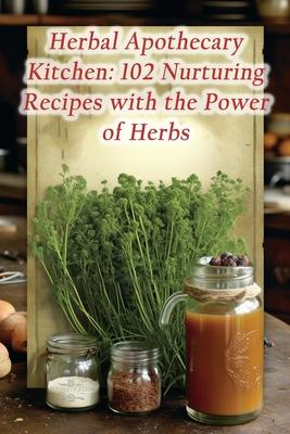 Herbal Apothecary Kitchen: 102 Nurturing Recipes with the Power of Herbs