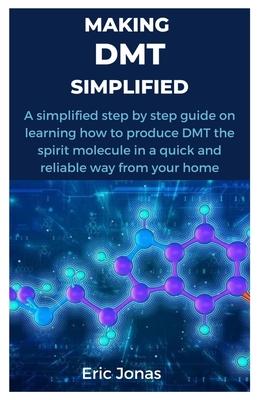 Making Dmt Simplified: A simplified step by step guide on learning how to produce DMT the spirit molecule in a quick and reliable way from yo