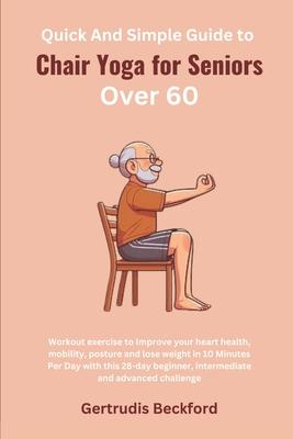 Quick And Simple Guide to Chair Yoga for Seniors Over 60: Workout exercise to Improve your heart health, mobility, posture and lose weight in 10 Minut