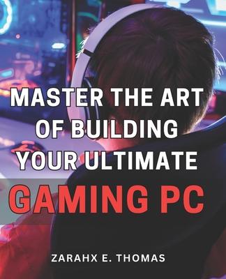 Master the Art of Building Your Ultimate Gaming PC: Unleash Your Gaming Potential with Expert Techniques for Crafting Your Perfect PC Setup