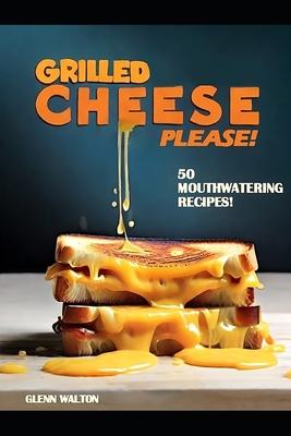 Grilled Cheese Please!: 50 Mouthwatering Recipes!