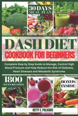 Dash Diet Cookbook for Beginners: Complete Step by Step Guide to Manage, Control High Blood Pressure and Help Reduce the Risk of Diabetes, Heart Disea