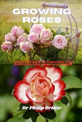 Growing roses: A novice Guide to Growing and propagating Beautiful Roses