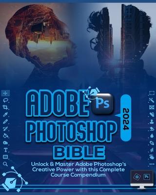 Adobe Photoshop 2024 Bible: Unlock & Master Adobe Photoshop's Creative Power with this Complete Course Compendium