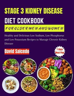 Stage 3 Kidney Disease Diet Cookbook for Older Men and Women: Healthy and Delicious Low Sodium, Low Phosphorus and Low Potassium Recipes to Manage Chr