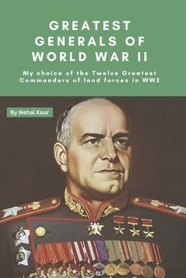 Greatest Generals of World War II: My choice of the Twelve Greatest Commanders of land forces in WW2