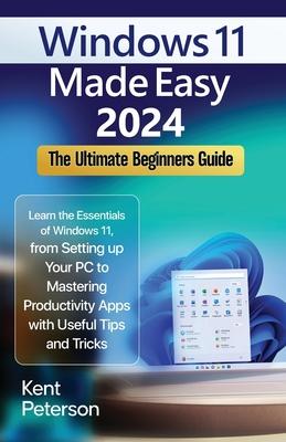 Windows 11 Made Easy 2024: The Ultimate Beginners Guide: Learn the Essentials of Windows 11, From Setting up your PC to Mastering Productivity Ap