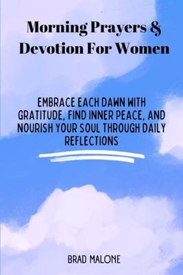 Morning Prayers & Devotion For Women: Embrace Each Dawn with Gratitude, Find Inner Peace, and Nourish Your Soul Through Daily Reflections