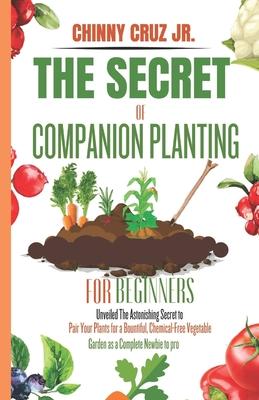 The Secret of Companion planting for beginners: Unveiled The Astonishing Secret to pair your plants for a bountiful, chemical-free vegetable garden as