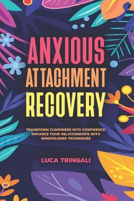 Anxious Attachment Recovery: Transform Clinginess into Confidence: Enhance Your Relationships with Mindfulness Techniques