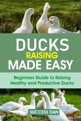 Ducks Raising Made Easy: Beginners Guide to Raising Healthy and Productive Ducks