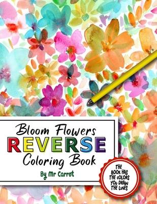 Bloom Flowers Reverse Coloring Book: Mindfulness Anxiety Relief Flowers Reverse Coloring Book, The Book Has The Colors, You Draw The Lines