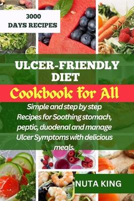 Ulcer-Friendly Diet Cookbook for All: Simple and step by step recipes for soothing stomach, peptic, duodenal and manage ulcer symptoms with delicious