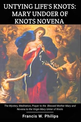 Untying Life's Knots: Mary Undoer of Knots Novena: The Mystery, Meditation, Prayer to the Blessed Mother Mary and Novena to the Virgin Mary