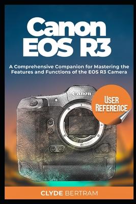 Canon EOS R3 User Reference: A Comprehensive Companion for Mastering the Features and Functions of the EOS R3 Camera