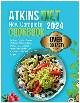 Atkins Diet New Complete Cookbook 2024: On Your Path to Lifelong Wellness, Achieve Quick Weight Loss, Enhance Health, and Savor Over 100 Tasty, Low-Ca