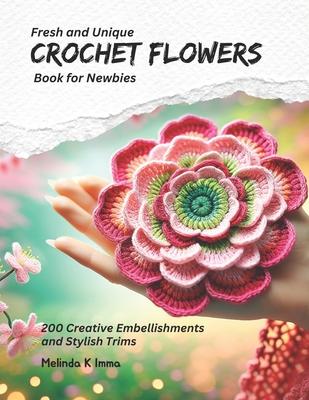 Fresh and Unique Crochet Flowers Book for Newbies: 200 Creative Embellishments and Stylish Trims