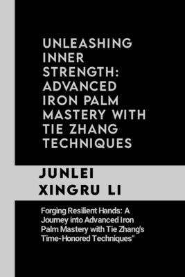 Unleashing Inner Strength: Advanced Iron Palm Mastery with Tie Zhang Techniques: Forging Resilient Hands: A Journey into Advanced Iron Palm Maste