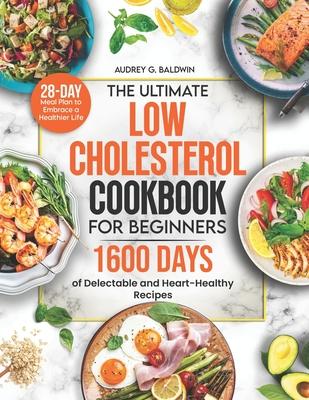 The Ultimate Low Cholesterol Cookbook for Beginners: 1600 Days of Delectable and Heart-Healthy Recipes with a 28-Day Meal Plan to Embrace a Healthier