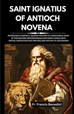 Saint Ignatius of Antioch Novena: Dependable Powerful Novena Prayers to Theophorus, Saint of the Eastern Mediterranean and North Africa with Special M