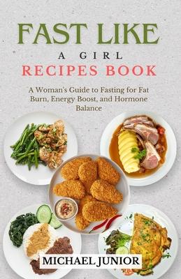 Fast Like a Girl Recipes Book: A Woman's Guide to Fasting for Fat Burn, Energy Boost, and Hormone Balance