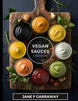 The Vegan Sauces Cookbook: 70+ Quick and Easy Homemade Delicious Plant-Based Recipes For Salad Dressings, Dips, Salsas, and Condiments Includes O