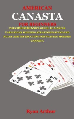 American Canasta for Beginners: The Comprehensive Guide to Master Variations, Winning Strategies, Standard Rules and Instruction for Playing Modern Ca