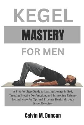 Kegel Mastery For Men: A Step-by-Step Guide to Lasting Longer in Bed, Treating Erectile Dysfunction, and Improving Urinary Incontinence for O