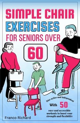 Simple Chair Exercises for Seniors Over 60: Stay active and independent with 50 easy and accessible workouts to boost your strength and flexibility