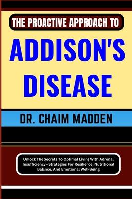 The Proactive Approach to Addison's Disease: Unlock The Secrets To Optimal Living With Adrenal Insufficiency-Strategies For Resilience, Nutritional Ba