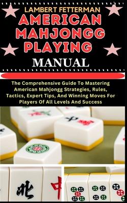 American Mahjongg Playing Manual: The Comprehensive Guide To Mastering American Mahjongg Strategies, Rules, Tactics, Expert Tips, And Winning Moves Fo