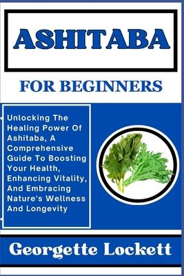 Ashitaba for Beginners: Unlocking The Healing Power Of Ashitaba, A Comprehensive Guide To Boosting Your Health, Enhancing Vitality, And Embrac