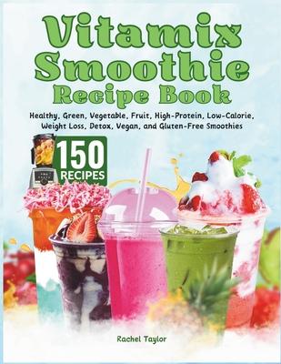 Vitamix Smoothie Recipe Book: 150 Recipes and Expert Tips for Healthy, Green, Vegetable, Fruit, High-Protein, Low-Calorie, Weight Loss, Detox, Vegan