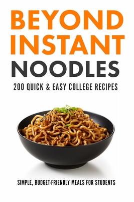 Beyond Instant Noodles. 200 Quick and Easy College Recipes: Simple, Budget Friendly Meals for Students