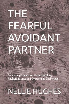 The Fearful Avoidant Partner: Embracing Connection: Understanding, Navigating Love and Overcoming Challenges