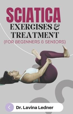 SCIATICA EXERCISES & TREATMENT (For Beginners & Seniors): A Step-by-Step Program to Assist Seniors in Managing Back, Sciatica, and Other Pains.