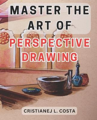 Master the Art of Perspective Drawing: Unlock Your Creative Potential with the Ultimate Guide to Mastering Perspective Drawing