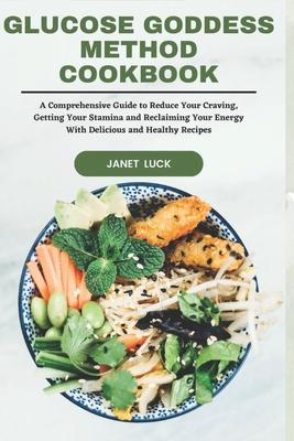 Glucose Goddess Method Cookbook: A Comprehensive Guide to Reduce Your Craving, Getting Your Stamina and Reclaiming Your Energy With Delicious and Heal