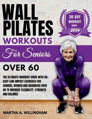 Wall Pilates Workouts For Seniors Over 60: The Ultimate Workout Guide With 50+ Easy Low-Impact exercises for seniors, women and beginners over 60 to I