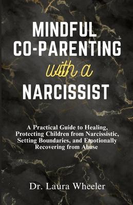 Mindful Co-Parenting with a Narcissist: A Practical Guide to Healing, Protecting Children from Narcissistic, Setting Boundaries, and Emotionally Recov