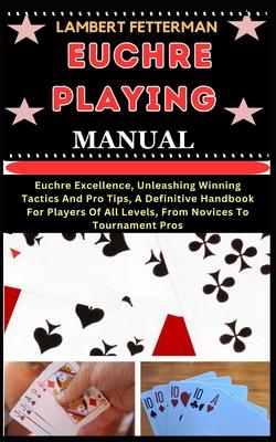 Euchre Playing Manual: Euchre Excellence, Unleashing Winning Tactics And Pro Tips, A Definitive Handbook For Players Of All Levels, From Novi